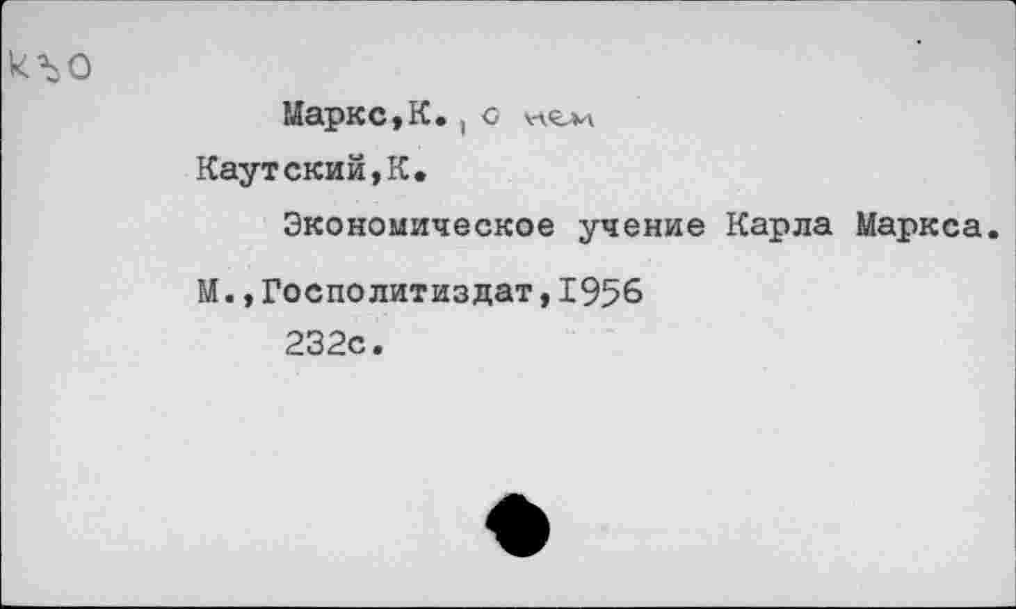 ﻿Маркс,К. , с нги
Каутский,К»
Экономическое учение Карла Маркса.
М.,Госполитиздат,1956
232с.